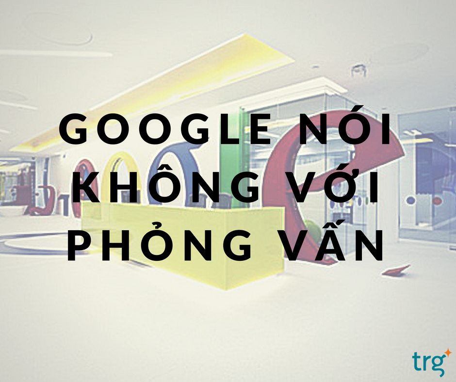 Bài học thực tế từ Google: “Nói “không’ với phỏng vấn tuyển dụng”